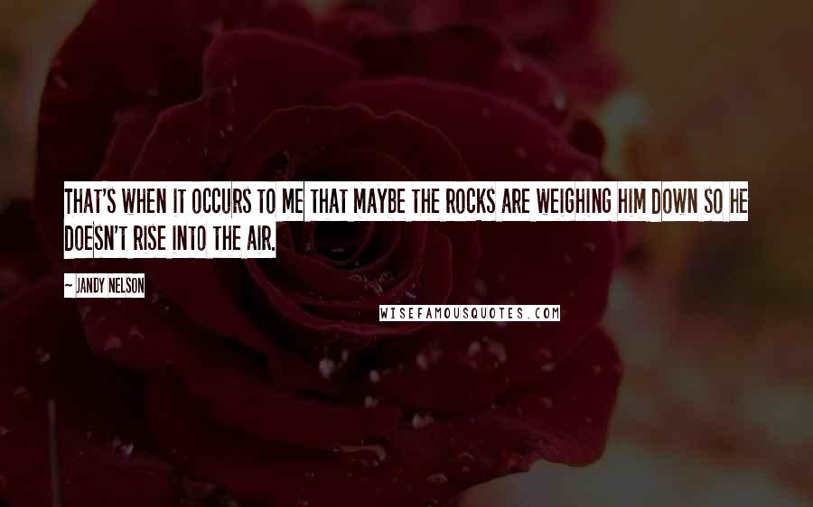 Jandy Nelson Quotes: That's when it occurs to me that maybe the rocks are weighing him down so he doesn't rise into the air.