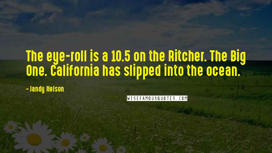 Jandy Nelson Quotes: The eye-roll is a 10.5 on the Ritcher. The Big One. California has slipped into the ocean.