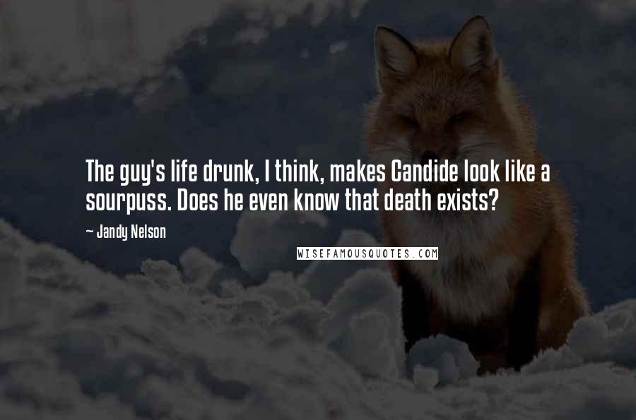 Jandy Nelson Quotes: The guy's life drunk, I think, makes Candide look like a sourpuss. Does he even know that death exists?