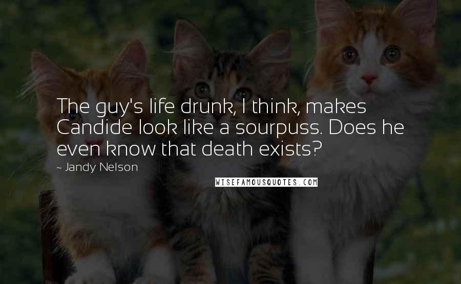 Jandy Nelson Quotes: The guy's life drunk, I think, makes Candide look like a sourpuss. Does he even know that death exists?