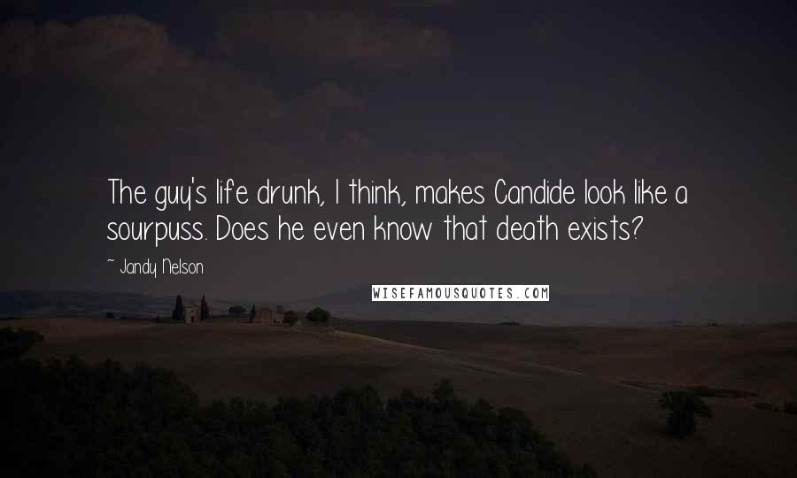 Jandy Nelson Quotes: The guy's life drunk, I think, makes Candide look like a sourpuss. Does he even know that death exists?