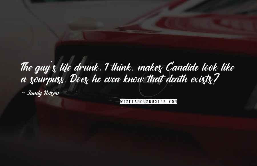 Jandy Nelson Quotes: The guy's life drunk, I think, makes Candide look like a sourpuss. Does he even know that death exists?