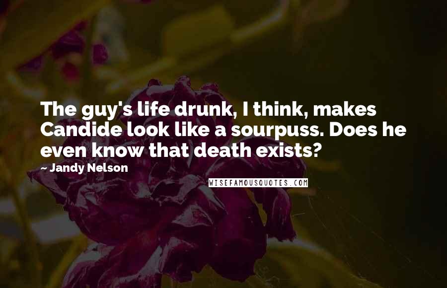 Jandy Nelson Quotes: The guy's life drunk, I think, makes Candide look like a sourpuss. Does he even know that death exists?