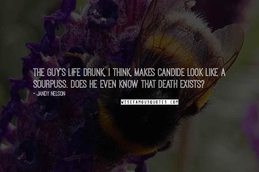 Jandy Nelson Quotes: The guy's life drunk, I think, makes Candide look like a sourpuss. Does he even know that death exists?