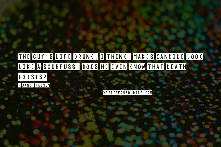 Jandy Nelson Quotes: The guy's life drunk, I think, makes Candide look like a sourpuss. Does he even know that death exists?