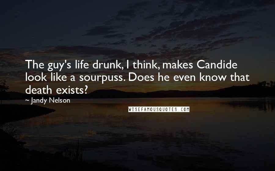 Jandy Nelson Quotes: The guy's life drunk, I think, makes Candide look like a sourpuss. Does he even know that death exists?