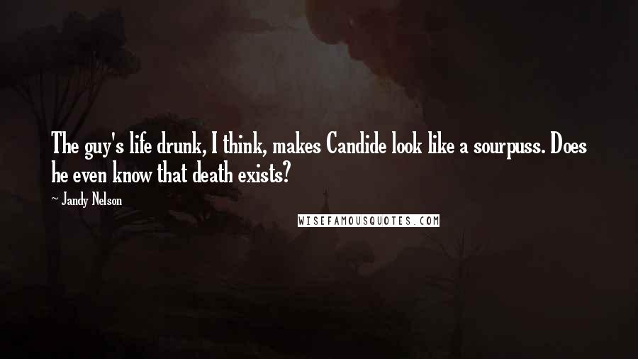 Jandy Nelson Quotes: The guy's life drunk, I think, makes Candide look like a sourpuss. Does he even know that death exists?