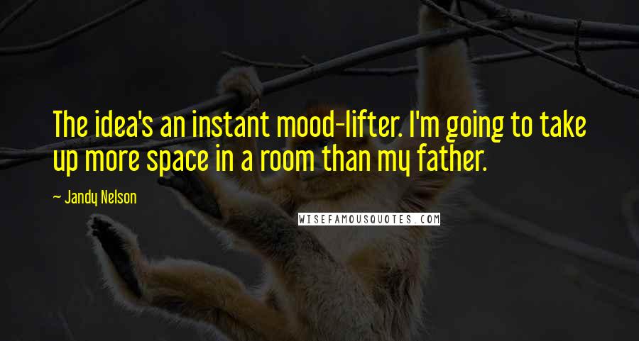 Jandy Nelson Quotes: The idea's an instant mood-lifter. I'm going to take up more space in a room than my father.