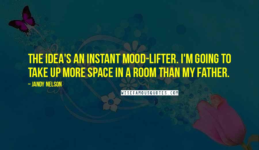 Jandy Nelson Quotes: The idea's an instant mood-lifter. I'm going to take up more space in a room than my father.