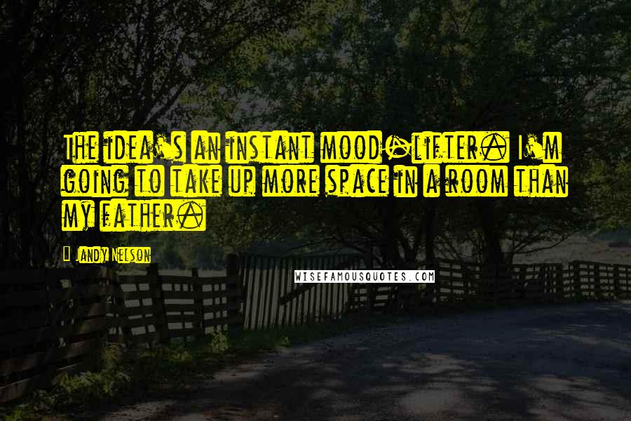 Jandy Nelson Quotes: The idea's an instant mood-lifter. I'm going to take up more space in a room than my father.