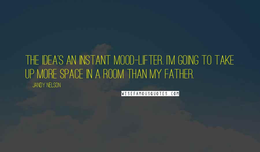 Jandy Nelson Quotes: The idea's an instant mood-lifter. I'm going to take up more space in a room than my father.