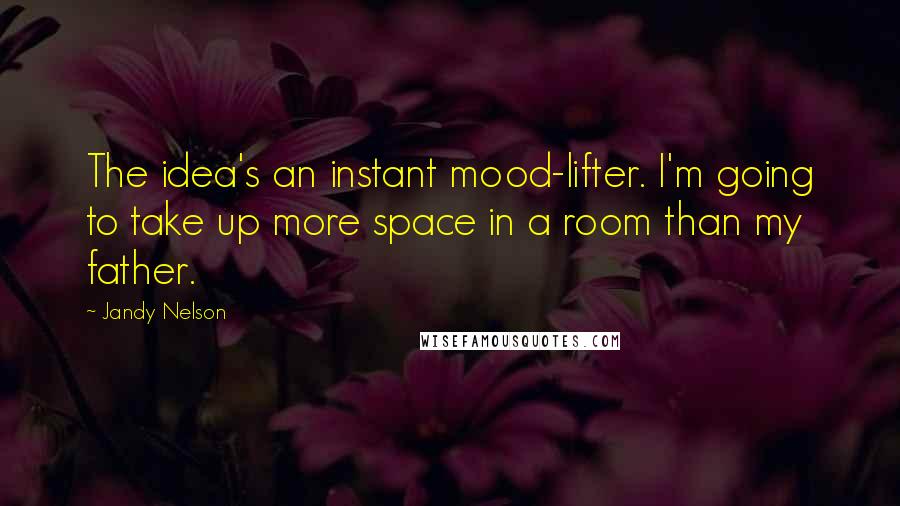 Jandy Nelson Quotes: The idea's an instant mood-lifter. I'm going to take up more space in a room than my father.