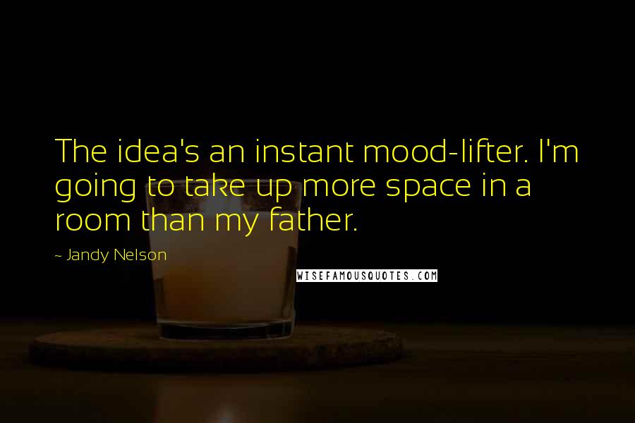Jandy Nelson Quotes: The idea's an instant mood-lifter. I'm going to take up more space in a room than my father.