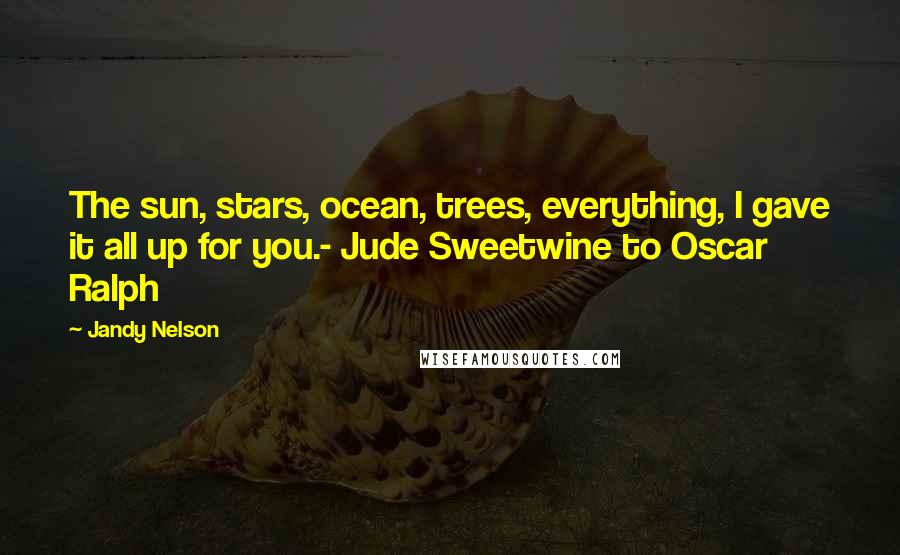 Jandy Nelson Quotes: The sun, stars, ocean, trees, everything, I gave it all up for you.- Jude Sweetwine to Oscar Ralph