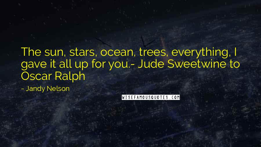 Jandy Nelson Quotes: The sun, stars, ocean, trees, everything, I gave it all up for you.- Jude Sweetwine to Oscar Ralph