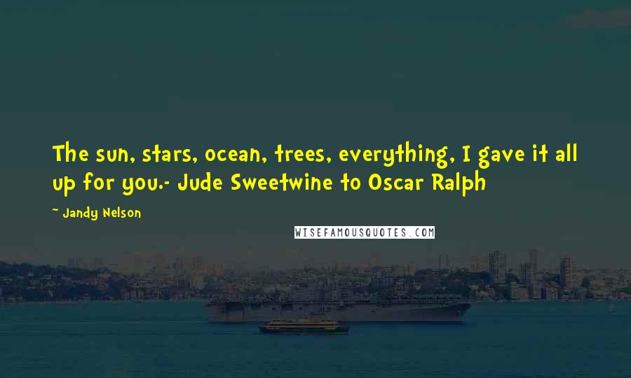 Jandy Nelson Quotes: The sun, stars, ocean, trees, everything, I gave it all up for you.- Jude Sweetwine to Oscar Ralph