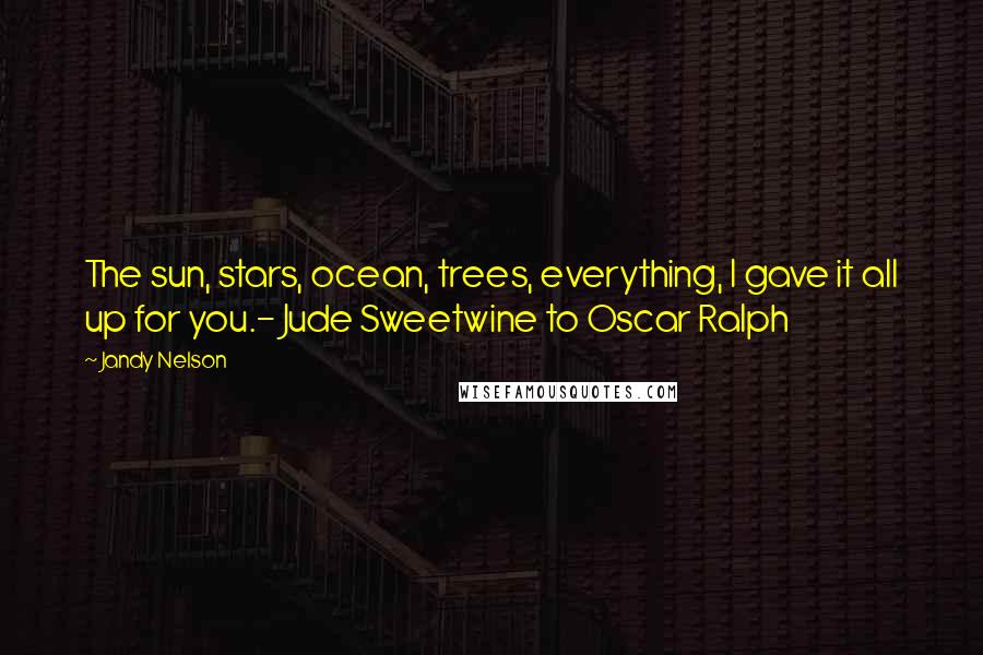 Jandy Nelson Quotes: The sun, stars, ocean, trees, everything, I gave it all up for you.- Jude Sweetwine to Oscar Ralph