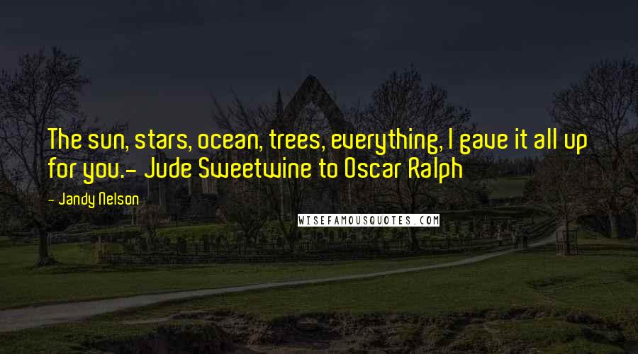 Jandy Nelson Quotes: The sun, stars, ocean, trees, everything, I gave it all up for you.- Jude Sweetwine to Oscar Ralph