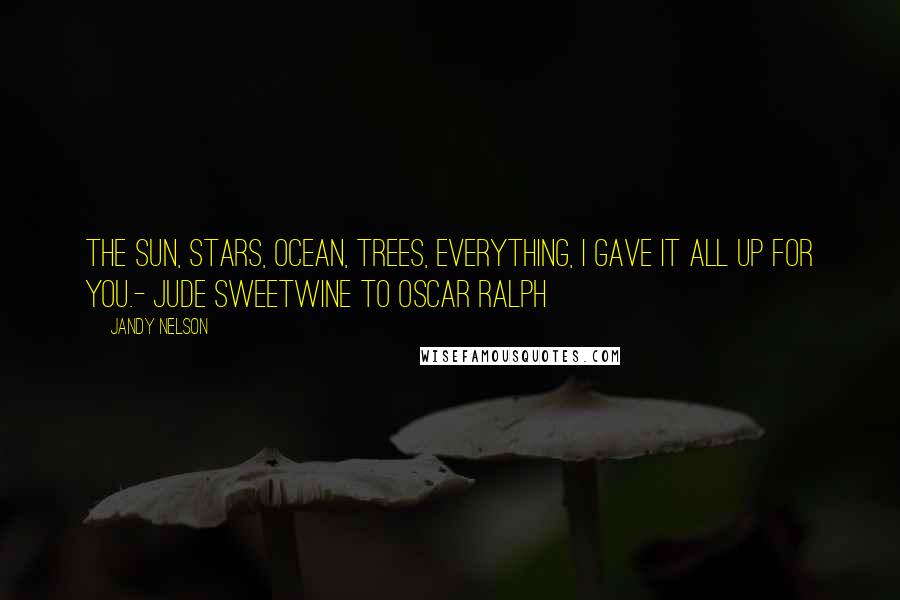 Jandy Nelson Quotes: The sun, stars, ocean, trees, everything, I gave it all up for you.- Jude Sweetwine to Oscar Ralph