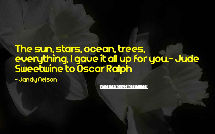 Jandy Nelson Quotes: The sun, stars, ocean, trees, everything, I gave it all up for you.- Jude Sweetwine to Oscar Ralph