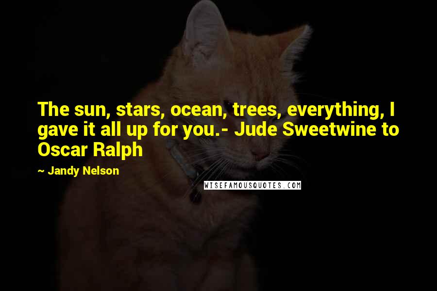 Jandy Nelson Quotes: The sun, stars, ocean, trees, everything, I gave it all up for you.- Jude Sweetwine to Oscar Ralph