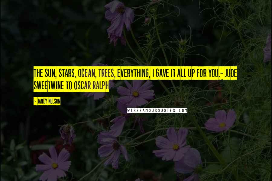 Jandy Nelson Quotes: The sun, stars, ocean, trees, everything, I gave it all up for you.- Jude Sweetwine to Oscar Ralph