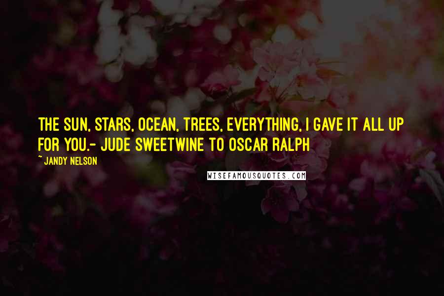Jandy Nelson Quotes: The sun, stars, ocean, trees, everything, I gave it all up for you.- Jude Sweetwine to Oscar Ralph