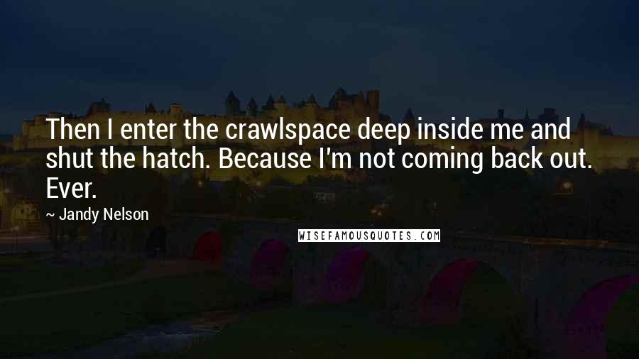 Jandy Nelson Quotes: Then I enter the crawlspace deep inside me and shut the hatch. Because I'm not coming back out. Ever.