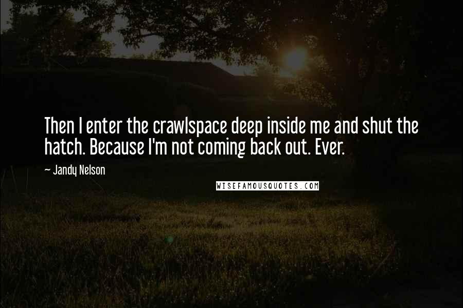 Jandy Nelson Quotes: Then I enter the crawlspace deep inside me and shut the hatch. Because I'm not coming back out. Ever.