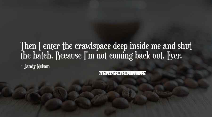 Jandy Nelson Quotes: Then I enter the crawlspace deep inside me and shut the hatch. Because I'm not coming back out. Ever.