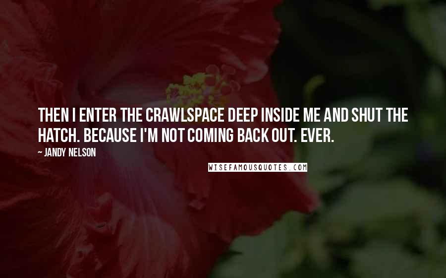 Jandy Nelson Quotes: Then I enter the crawlspace deep inside me and shut the hatch. Because I'm not coming back out. Ever.