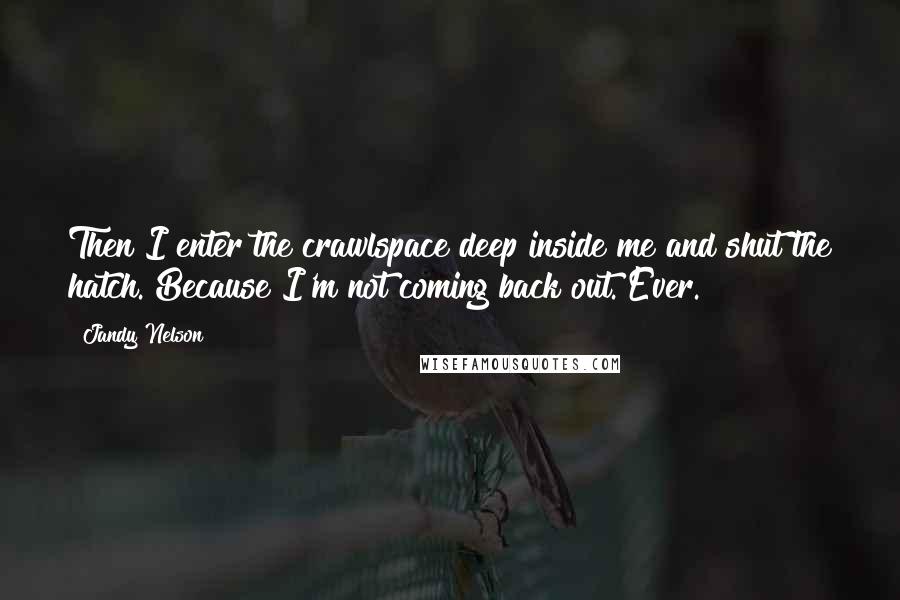 Jandy Nelson Quotes: Then I enter the crawlspace deep inside me and shut the hatch. Because I'm not coming back out. Ever.