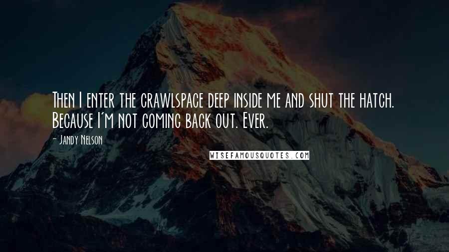 Jandy Nelson Quotes: Then I enter the crawlspace deep inside me and shut the hatch. Because I'm not coming back out. Ever.