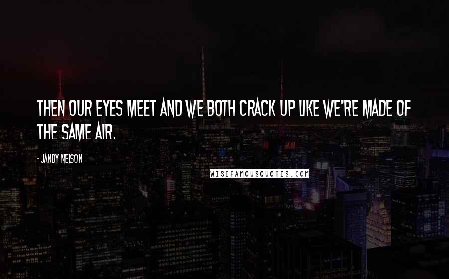 Jandy Nelson Quotes: Then our eyes meet and we both crack up like we're made of the same air.