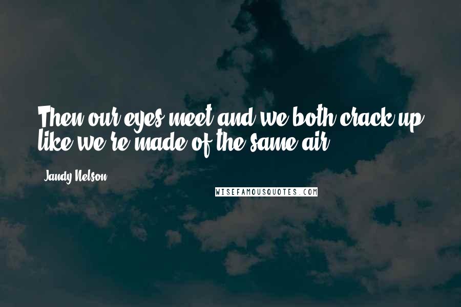 Jandy Nelson Quotes: Then our eyes meet and we both crack up like we're made of the same air.