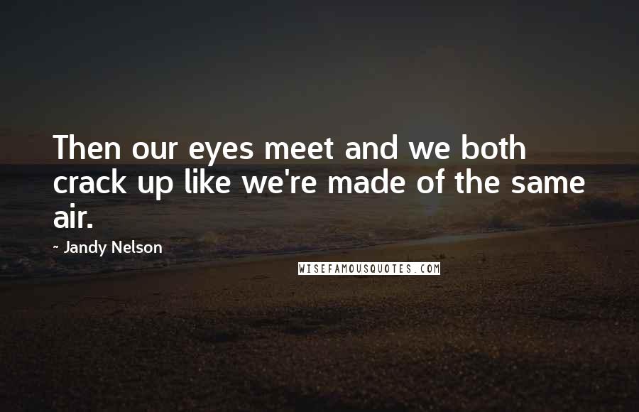 Jandy Nelson Quotes: Then our eyes meet and we both crack up like we're made of the same air.
