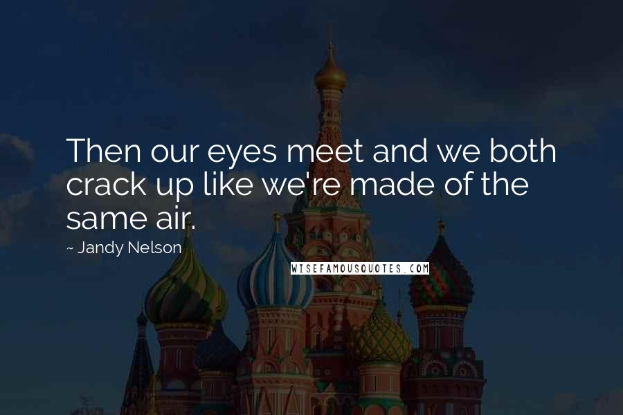 Jandy Nelson Quotes: Then our eyes meet and we both crack up like we're made of the same air.