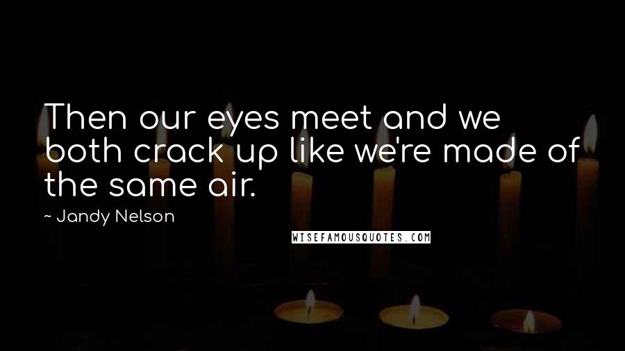 Jandy Nelson Quotes: Then our eyes meet and we both crack up like we're made of the same air.