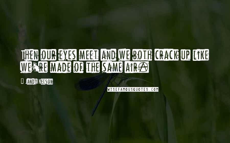 Jandy Nelson Quotes: Then our eyes meet and we both crack up like we're made of the same air.