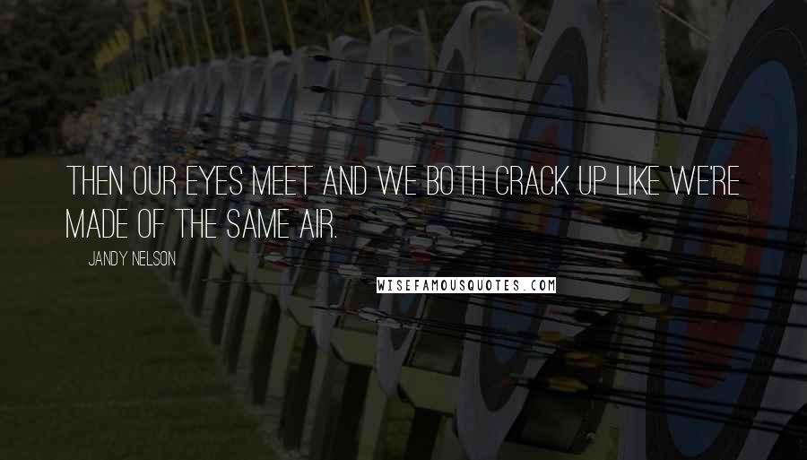 Jandy Nelson Quotes: Then our eyes meet and we both crack up like we're made of the same air.