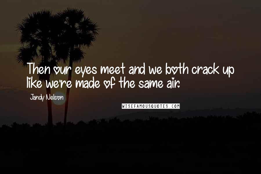 Jandy Nelson Quotes: Then our eyes meet and we both crack up like we're made of the same air.
