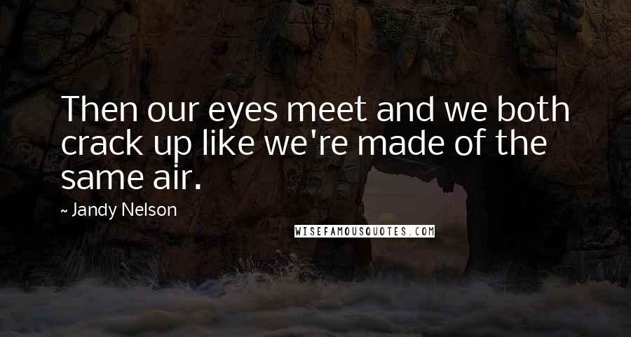 Jandy Nelson Quotes: Then our eyes meet and we both crack up like we're made of the same air.