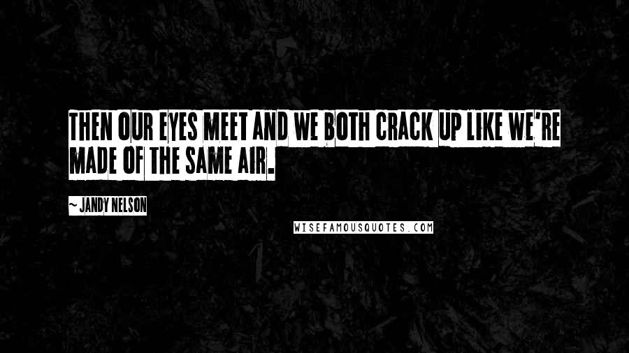 Jandy Nelson Quotes: Then our eyes meet and we both crack up like we're made of the same air.
