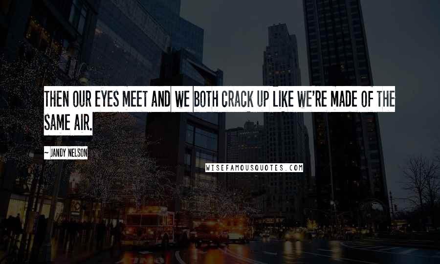 Jandy Nelson Quotes: Then our eyes meet and we both crack up like we're made of the same air.