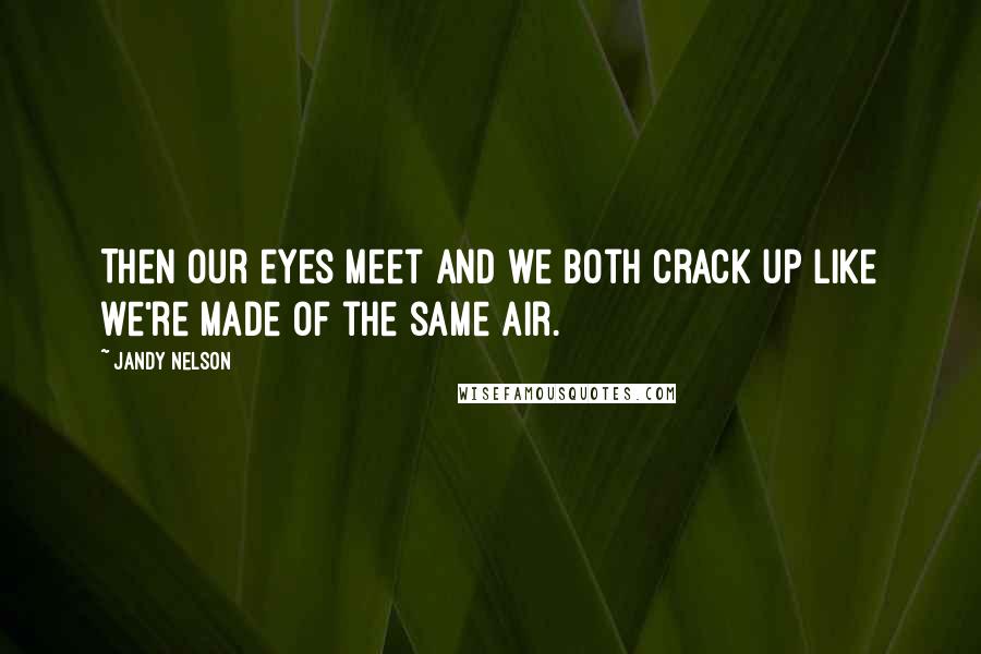 Jandy Nelson Quotes: Then our eyes meet and we both crack up like we're made of the same air.