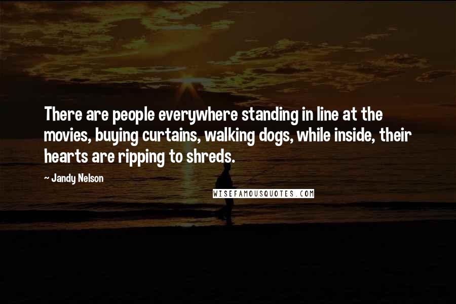 Jandy Nelson Quotes: There are people everywhere standing in line at the movies, buying curtains, walking dogs, while inside, their hearts are ripping to shreds.