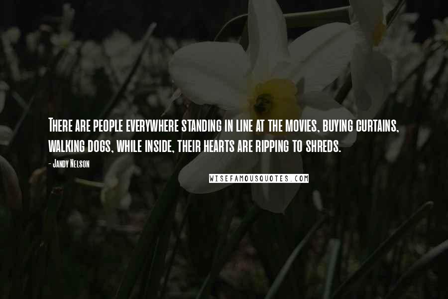 Jandy Nelson Quotes: There are people everywhere standing in line at the movies, buying curtains, walking dogs, while inside, their hearts are ripping to shreds.