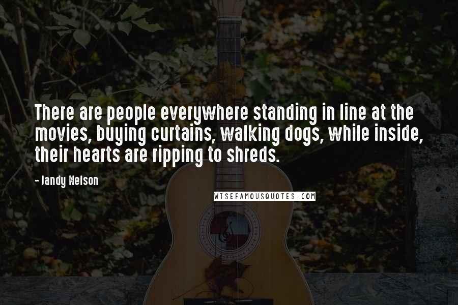 Jandy Nelson Quotes: There are people everywhere standing in line at the movies, buying curtains, walking dogs, while inside, their hearts are ripping to shreds.
