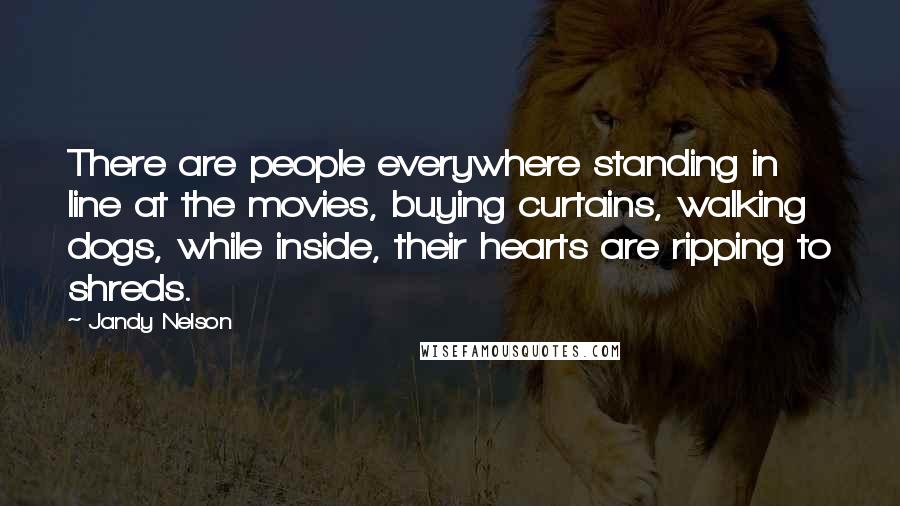 Jandy Nelson Quotes: There are people everywhere standing in line at the movies, buying curtains, walking dogs, while inside, their hearts are ripping to shreds.