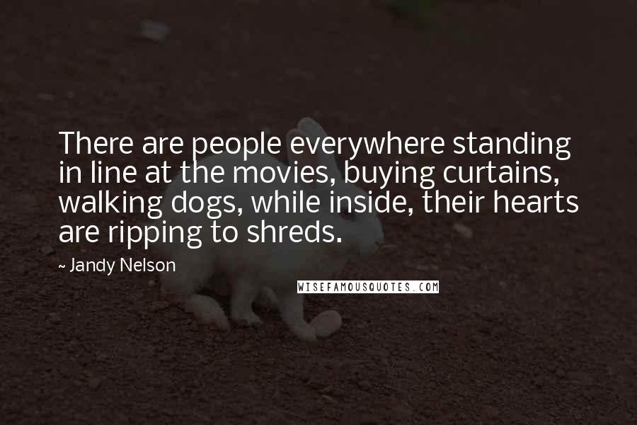 Jandy Nelson Quotes: There are people everywhere standing in line at the movies, buying curtains, walking dogs, while inside, their hearts are ripping to shreds.